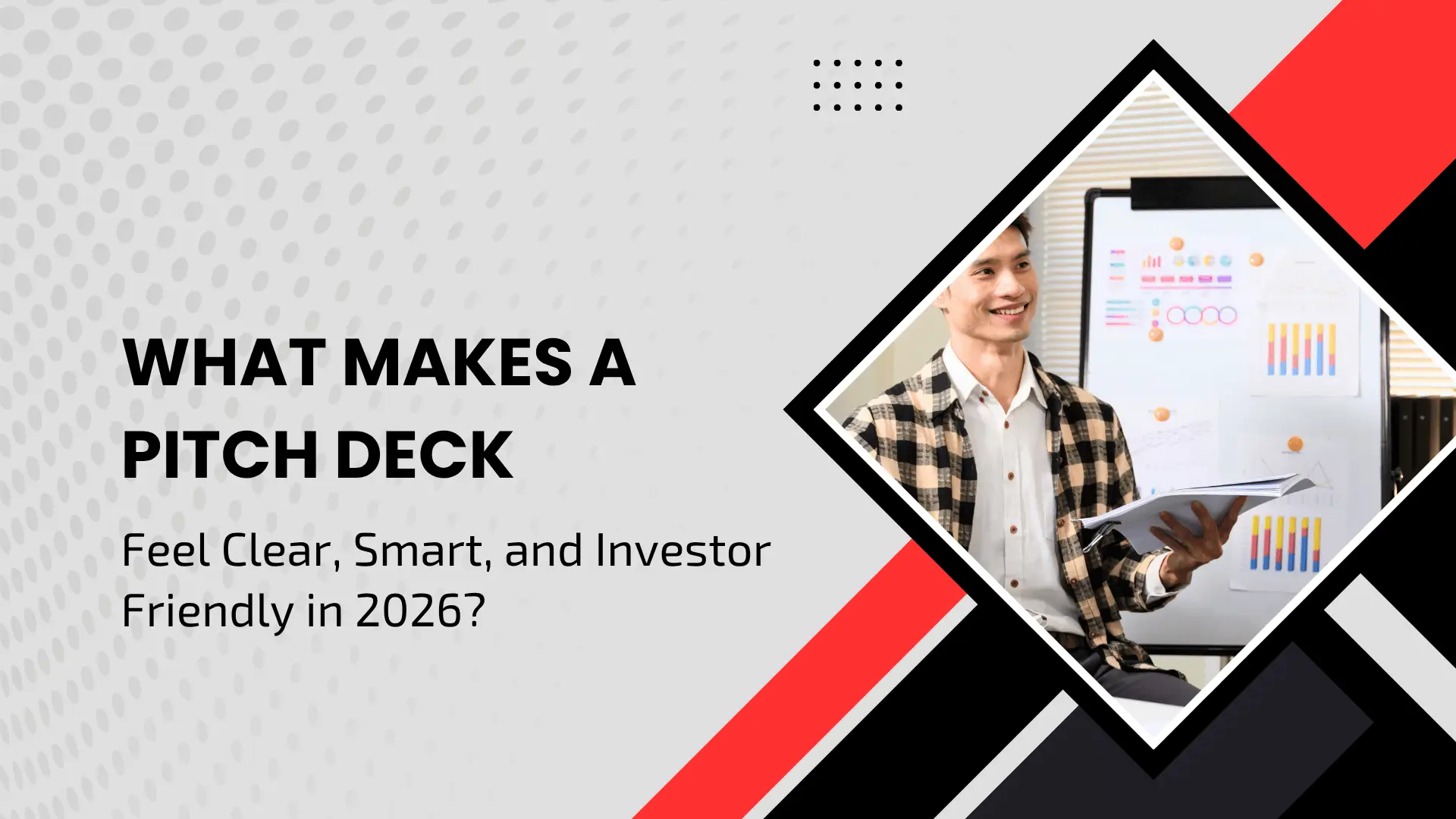 A blog header banner titled "WHAT MAKES A PITCH DECK Feel Clear, Smart, and Investor Friendly in 2026?". The left side features bold black text on a light gray halftone dotted pattern background, accented by a dotted grid icon. The right side features a diamond-shaped frame with bold black and bright red geometric borders, displaying a smiling Asian professional in a plaid shirt holding a presentation folder in front of a white whiteboard covered in colorful charts, graphs, and data diagrams.