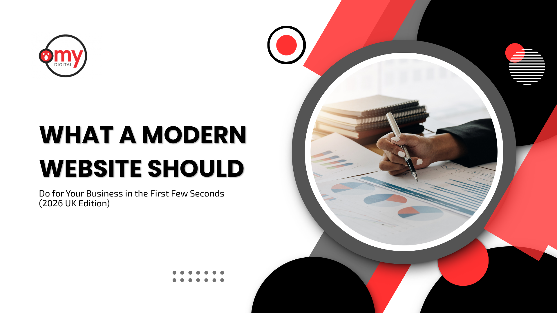 A blog header banner titled "WHAT A MODERN WEBSITE SHOULD Do for Your Business in the First Few Seconds (2026 UK Edition)" by Omy Digital. The left side features bold black header text on a clean white background, framed by a row of small gray dots near the bottom and the circular Omy Digital logo in the top left corner. The right side features a thick dark gray circular frame overlapping vibrant red and black geometric shapes and circular accents. Inside the frame, a person's hand holds a silver pen while reviewing business reports, colorful pie charts, line graphs, and stacked notebooks on a sunlit desk.