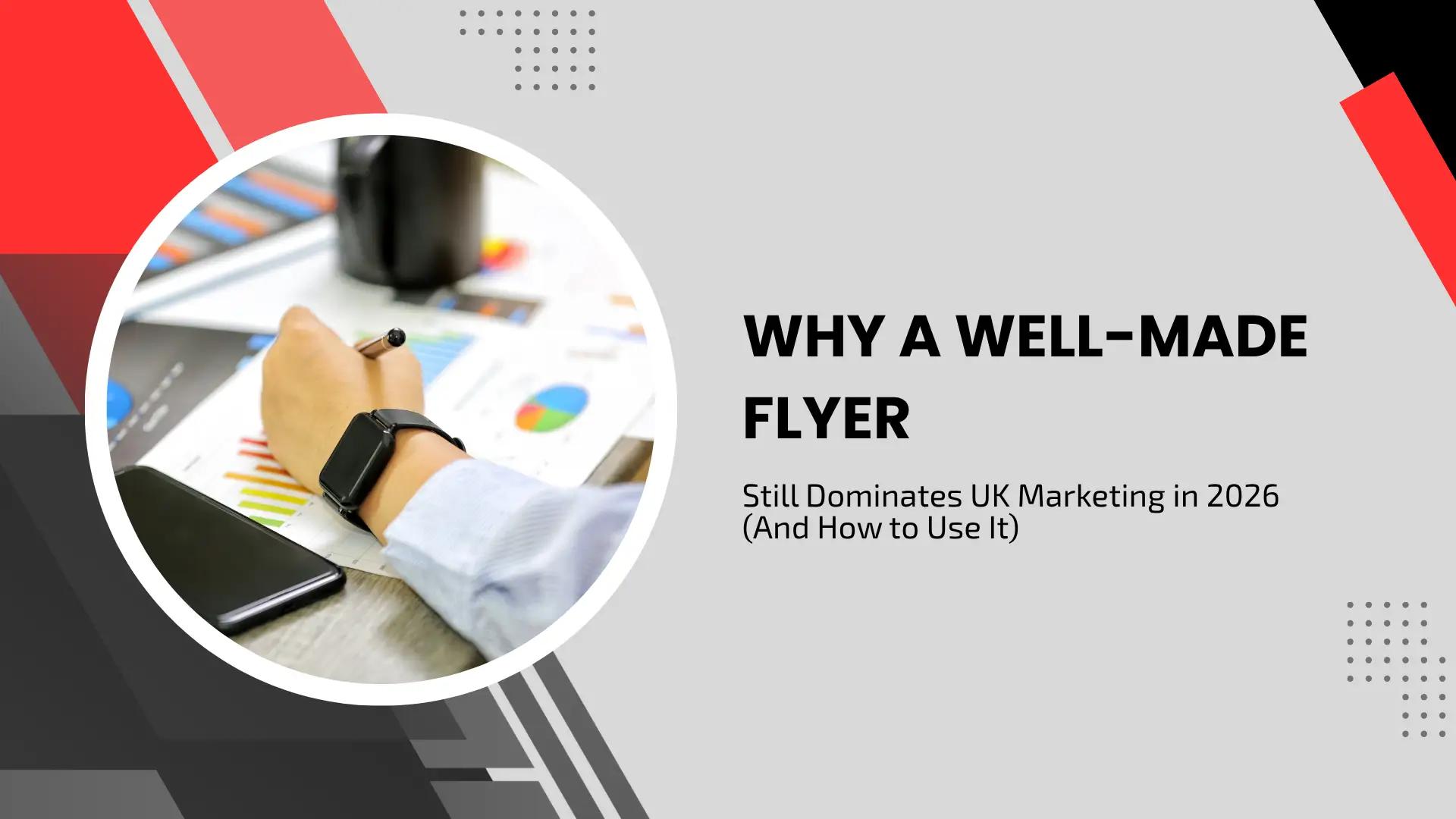 A blog header banner titled "WHY A WELL-MADE FLYER Still Dominates Canadian Marketing in 2026 (And How to Use It)". The right side displays bold black heading and subtitle text on a light gray background, accented by dotted grid patterns in the upper and lower corners. The left side features a large circular frame set against bold red, black, and gray geometric shapes, showing a close-up of a person wearing a smartwatch holding a pen over marketing documents, pie charts, and bar graphs next to a smartphone on a desk.