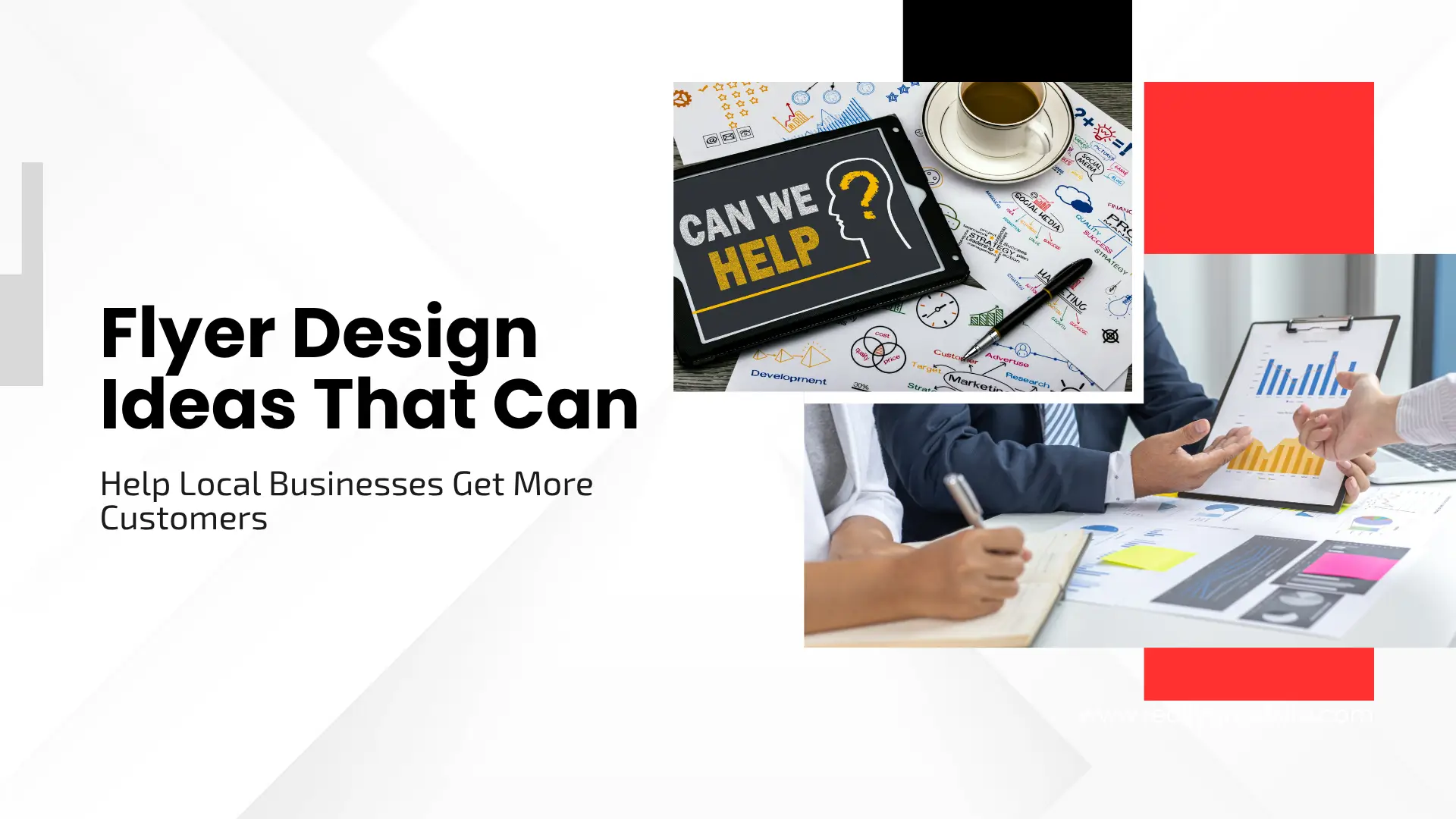 A clean, modern blog banner with bold black headline text on a light gray graphic background reading "Flyer Design Ideas That Can Help Local Businesses Get More Customers". Top center photo shows a tablet displaying "CAN WE HELP?" next to strategy mind-map notes and coffee. Bottom right photo shows business professionals pointing at charts and financial reports on a clipboard. Accentuated with bright red rectangular blocks.